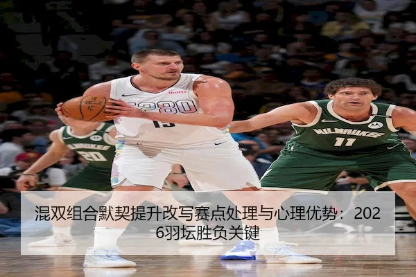 混双组合默契提升改写赛点处理与心理优势：2026羽坛胜负关键
